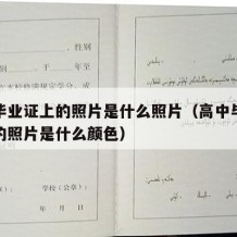 高中毕业证上的照片是什么照片（高中毕业证上面的照片是什么颜色）