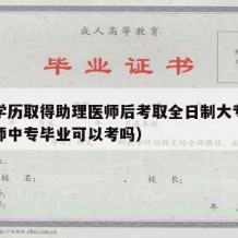 中专学历取得助理医师后考取全日制大专（助理医师中专毕业可以考吗）