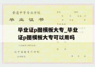 毕业证p图模板大专_毕业证p图模板大专可以用吗