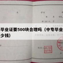 中专毕业证要500块合理吗（中专毕业证需要多少钱）