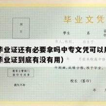 中专毕业证还有必要拿吗中专文凭可以用吗（中专毕业证到底有没有用）