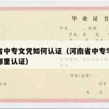 河南省中专文凭如何认证（河南省中专学历认证去哪里认证）