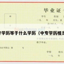 中专学历等于什么学历（中专学历相当于）