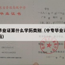 中专毕业证算什么学历类别（中专毕业证属于专科吗）