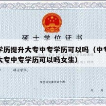 中专学历提升大专中专学历可以吗（中专学历提升大专中专学历可以吗女生）