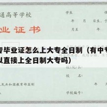 有中专毕业证怎么上大专全日制（有中专毕业证可以直接上全日制大专吗）