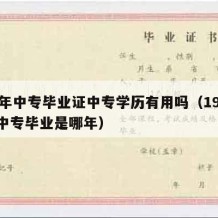 99年中专毕业证中专学历有用吗（1999年中专毕业是哪年）