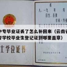 云南中专毕业证丢了怎么补回来（云南省普通大中专学校毕业生登记证到哪里盖章）