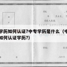 中专学历如何认证?中专学历是什么（中专毕业证如何认证学历?）