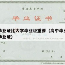 高中毕业证比大学毕业证重要（高中毕业证和大学毕业证）