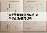 大学毕业证p图可以吗_大学毕业证p图可以吗