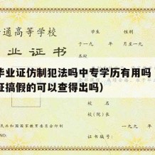 中专毕业证仿制犯法吗中专学历有用吗（中专毕业证搞假的可以查得出吗）