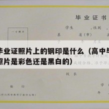 高中毕业证照片上的钢印是什么（高中毕业证上的照片是彩色还是黑白的）