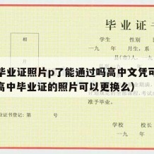 高中毕业证照片p了能通过吗高中文凭可以改吗（高中毕业证的照片可以更换么）