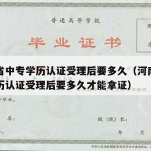 河南省中专学历认证受理后要多久（河南省中专学历认证受理后要多久才能拿证）