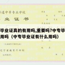 中专毕业证真的有用吗,重要吗?中专毕业证还有用吗（中专毕业证有什么用吗）