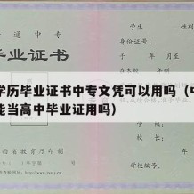 中专学历毕业证书中专文凭可以用吗（中专毕业证能当高中毕业证用吗）