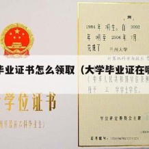 大学毕业证书怎么领取（大学毕业证在哪里领取）