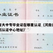 河南省大中专毕业证在哪里认证（河南省大中专学历认证中心地址）