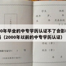 2000年毕业的中专学历认证不了会影响工作吗（2000年以前的中专学历认证）