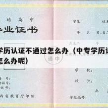 中专学历认证不通过怎么办（中专学历认证不通过怎么办呢）