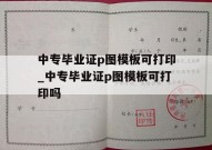 中专毕业证p图模板可打印_中专毕业证p图模板可打印吗