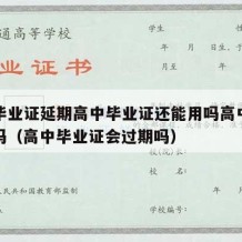 高中毕业证延期高中毕业证还能用吗高中学历有用吗（高中毕业证会过期吗）