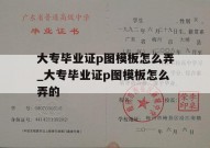 大专毕业证p图模板怎么弄_大专毕业证p图模板怎么弄的