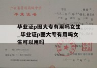 毕业证p图大专有用吗女生_毕业证p图大专有用吗女生可以用吗