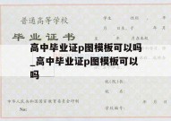 高中毕业证p图模板可以吗_高中毕业证p图模板可以吗