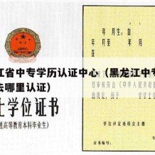 黑龙江省中专学历认证中心（黑龙江中专学历认证去哪里认证）