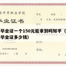 高中毕业证一个150元能拿到吗知乎（普通高中毕业证多少钱）