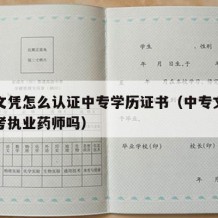 中专文凭怎么认证中专学历证书（中专文凭可以报考执业药师吗）