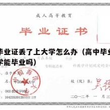 高中毕业证丢了上大学怎么办（高中毕业证丢了大学能毕业吗）