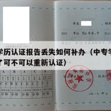 中专学历认证报告丢失如何补办（中专学历认证丢了可不可以重新认证）