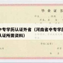 河南中专学历认证外省（河南省中专学历认证现场认证所需资料）