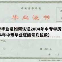 中专毕业证如何认证2004年中专学历证书（04年中专毕业证编号几位数）