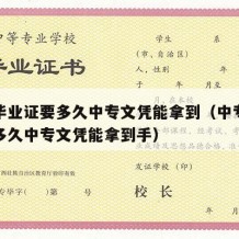 中专毕业证要多久中专文凭能拿到（中专毕业证要多久中专文凭能拿到手）