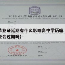 高中毕业证延期有什么影响高中学历嘛（高中毕业证会过期吗）