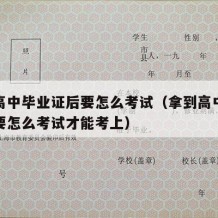 拿到高中毕业证后要怎么考试（拿到高中毕业证后要怎么考试才能考上）