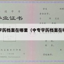 中专学历档案在哪里（中专学历档案在哪里看）