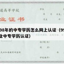 1998年的中专学历怎么网上认证（99年毕业中专学历认证）