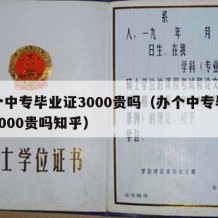 办个中专毕业证3000贵吗（办个中专毕业证3000贵吗知乎）