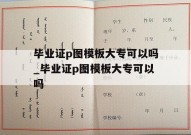 毕业证p图模板大专可以吗_毕业证p图模板大专可以吗