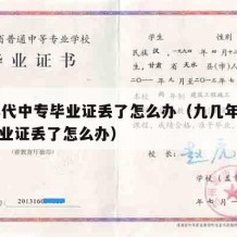 90年代中专毕业证丢了怎么办（九几年的中专毕业证丢了怎么办）