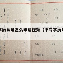 中专学历认证怎么申请视频（中专学历咋认证）