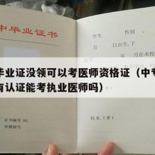 中专毕业证没领可以考医师资格证（中专毕业证没有认证能考执业医师吗）