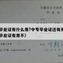 中专毕业证有什么用?中专毕业证还有用吗（中专毕业证有用不）