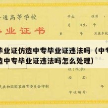 中专毕业证仿造中专毕业证违法吗（中专毕业证仿造中专毕业证违法吗怎么处理）