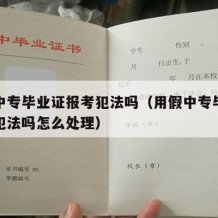 用假中专毕业证报考犯法吗（用假中专毕业证报考犯法吗怎么处理）